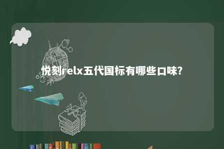 悦刻relx五代国标有哪些口味？ 